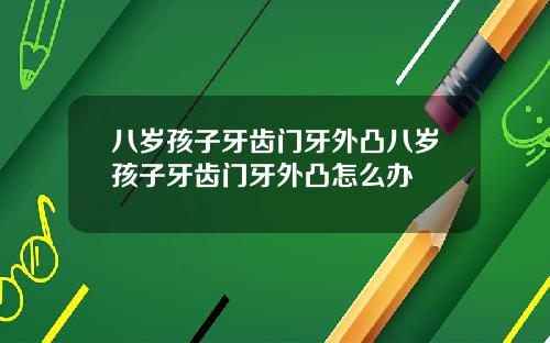 八岁孩子牙齿门牙外凸八岁孩子牙齿门牙外凸怎么办