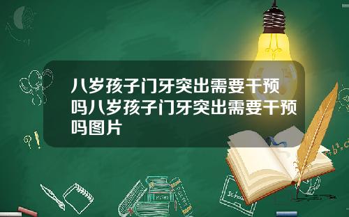 八岁孩子门牙突出需要干预吗八岁孩子门牙突出需要干预吗图片