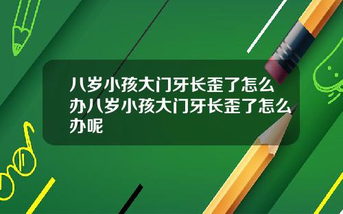 八岁小孩大门牙长歪了怎么办八岁小孩大门牙长歪了怎么办呢