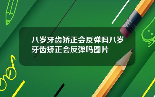 八岁牙齿矫正会反弹吗八岁牙齿矫正会反弹吗图片