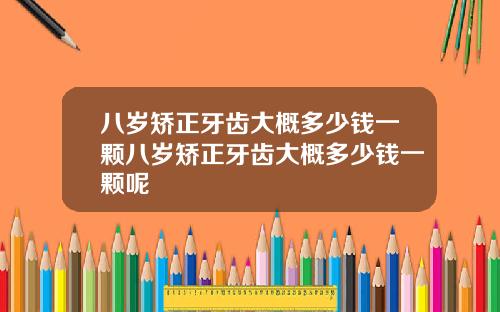 八岁矫正牙齿大概多少钱一颗八岁矫正牙齿大概多少钱一颗呢