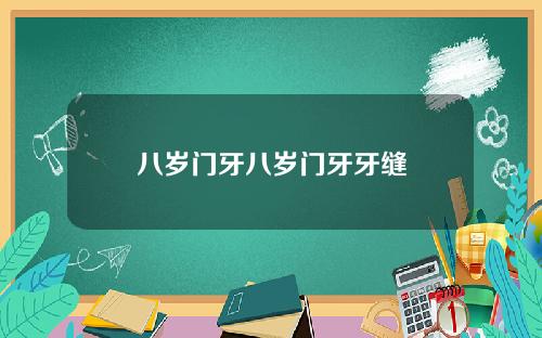 八岁门牙八岁门牙牙缝