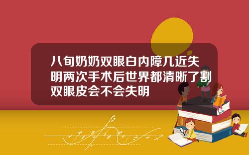 八旬奶奶双眼白内障几近失明两次手术后世界都清晰了割双眼皮会不会失明
