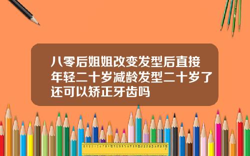 八零后姐姐改变发型后直接年轻二十岁减龄发型二十岁了还可以矫正牙齿吗