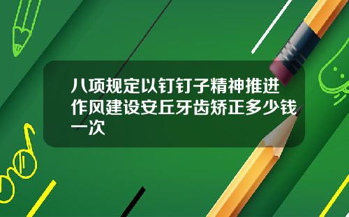 八项规定以钉钉子精神推进作风建设安丘牙齿矫正多少钱一次