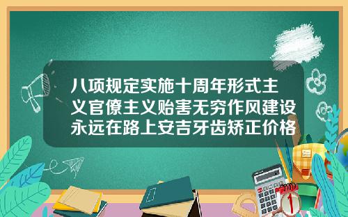 八项规定实施十周年形式主义官僚主义贻害无穷作风建设永远在路上安吉牙齿矫正价格多少钱