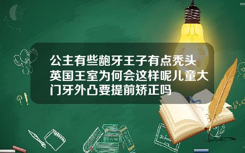 公主有些龅牙王子有点秃头英国王室为何会这样呢儿童大门牙外凸要提前矫正吗