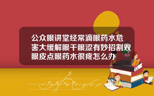 公众眼讲堂经常滴眼药水危害大缓解眼干眼涩有妙招割双眼皮点眼药水很疼怎么办