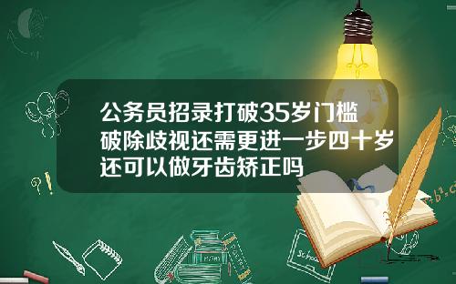 公务员招录打破35岁门槛破除歧视还需更进一步四十岁还可以做牙齿矫正吗