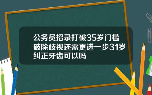 公务员招录打破35岁门槛破除歧视还需更进一步31岁纠正牙齿可以吗
