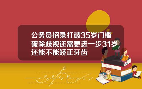 公务员招录打破35岁门槛破除歧视还需更进一步31岁还能不能矫正牙齿