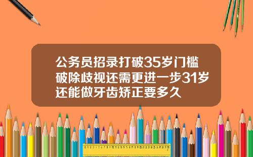 公务员招录打破35岁门槛破除歧视还需更进一步31岁还能做牙齿矫正要多久