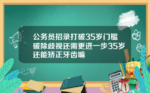 公务员招录打破35岁门槛破除歧视还需更进一步35岁还能矫正牙齿嘛