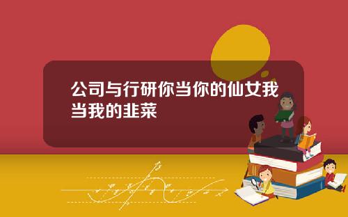 公司与行研你当你的仙女我当我的韭菜
