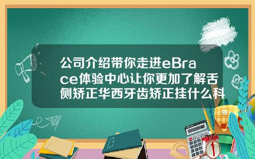公司介绍带你走进eBrace体验中心让你更加了解舌侧矫正华西牙齿矫正挂什么科
