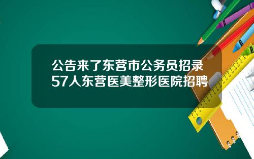 公告来了东营市公务员招录57人东营医美整形医院招聘