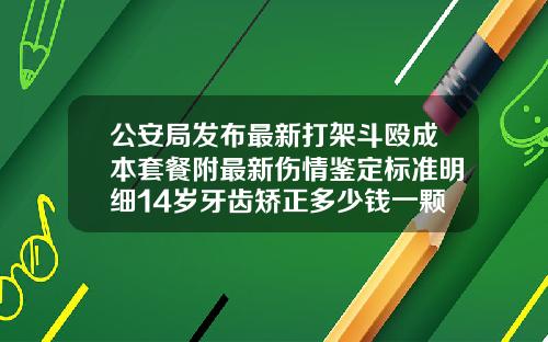 公安局发布最新打架斗殴成本套餐附最新伤情鉴定标准明细14岁牙齿矫正多少钱一颗牙