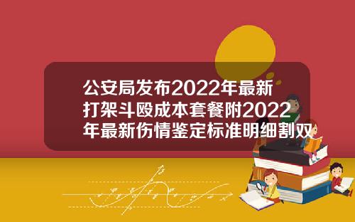 公安局发布2022年最新打架斗殴成本套餐附2022年最新伤情鉴定标准明细割双眼皮大概多少钱会不会成肉条状