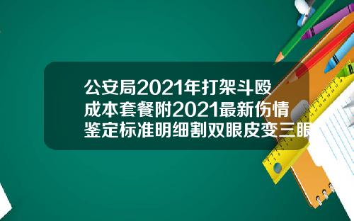 公安局2021年打架斗殴成本套餐附2021最新伤情鉴定标准明细割双眼皮变三眼皮怎么鉴定赔偿