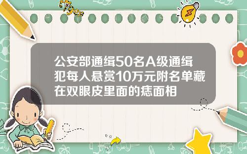 公安部通缉50名A级通缉犯每人悬赏10万元附名单藏在双眼皮里面的痣面相