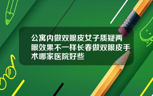 公寓内做双眼皮女子质疑两眼效果不一样长春做双眼皮手术哪家医院好些
