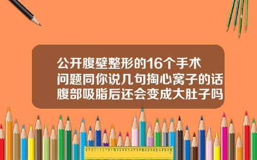 公开腹壁整形的16个手术问题同你说几句掏心窝子的话腹部吸脂后还会变成大肚子吗