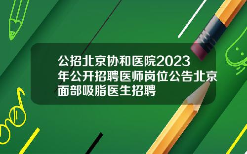 公招北京协和医院2023年公开招聘医师岗位公告北京面部吸脂医生招聘