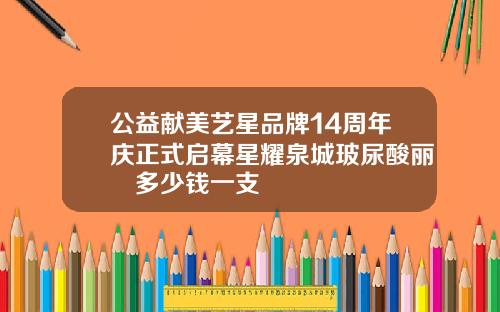 公益献美艺星品牌14周年庆正式启幕星耀泉城玻尿酸丽瑅多少钱一支