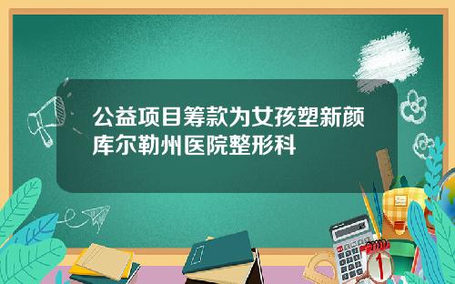 公益项目筹款为女孩塑新颜库尔勒州医院整形科