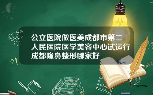 公立医院做医美成都市第二人民医院医学美容中心试运行成都隆鼻整形哪家好