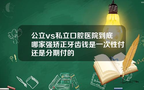 公立vs私立口腔医院到底哪家强矫正牙齿钱是一次性付还是分期付的