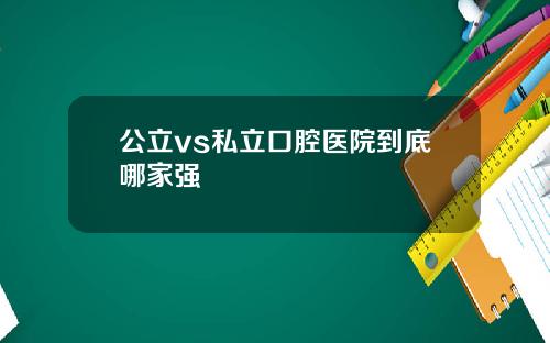 公立vs私立口腔医院到底哪家强