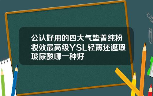 公认好用的四大气垫菁纯粉妆效最高级YSL轻薄还遮瑕玻尿酸哪一种好