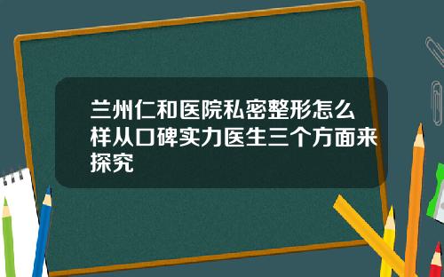 兰州仁和医院私密整形怎么样从口碑实力医生三个方面来探究
