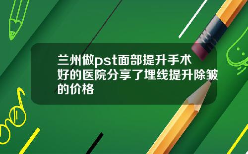 兰州做pst面部提升手术好的医院分享了埋线提升除皱的价格