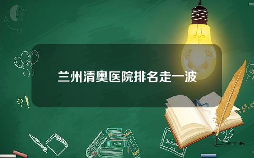 兰州清奥医院排名走一波