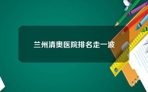 兰州清奥医院排名走一波