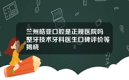 兰州皓亚口腔是正规医院吗整牙技术牙科医生口碑评价等揭晓