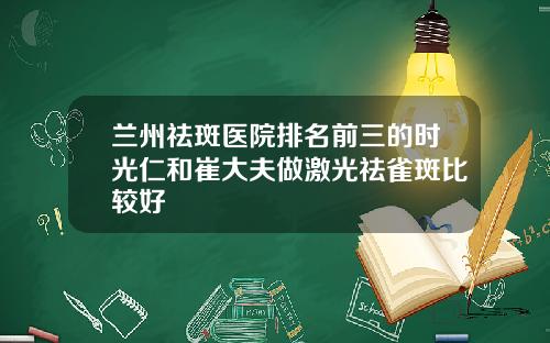兰州祛斑医院排名前三的时光仁和崔大夫做激光祛雀斑比较好