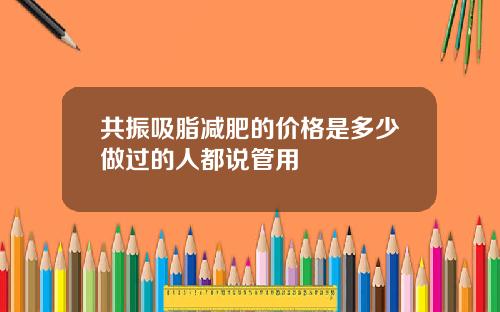 共振吸脂减肥的价格是多少做过的人都说管用