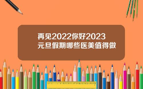再见2022你好2023元旦假期哪些医美值得做