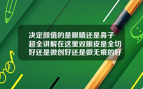 决定颜值的是眼睛还是鼻子超全讲解在这里双眼皮是全切好还是微创好还是做无痕的好