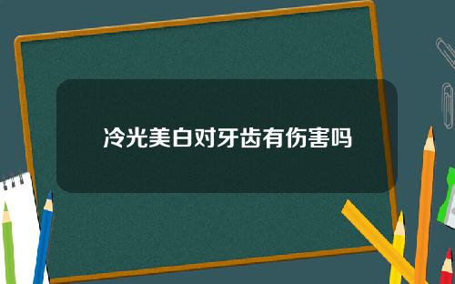 冷光美白对牙齿有伤害吗