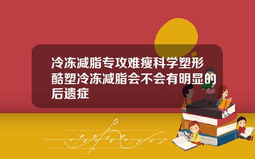 冷冻减脂专攻难瘦科学塑形酷塑冷冻减脂会不会有明显的后遗症