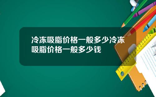 冷冻吸脂价格一般多少冷冻吸脂价格一般多少钱