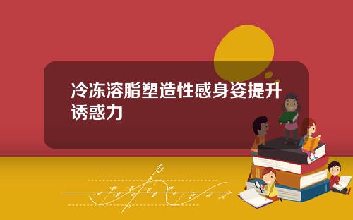 冷冻溶脂塑造性感身姿提升诱惑力