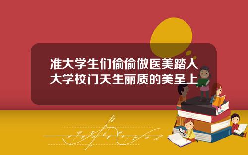 准大学生们偷偷做医美踏入大学校门天生丽质的美呈上