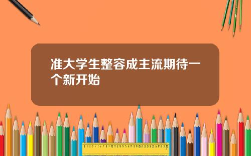 准大学生整容成主流期待一个新开始