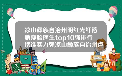 凉山彝族自治州明红光纤溶脂瘦脸医生top10强排行榜谁实力强凉山彝族自治州卢振登整形医生