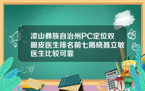 凉山彝族自治州PC定位双眼皮医生排名前七揭晓聂立敏医生比较可靠